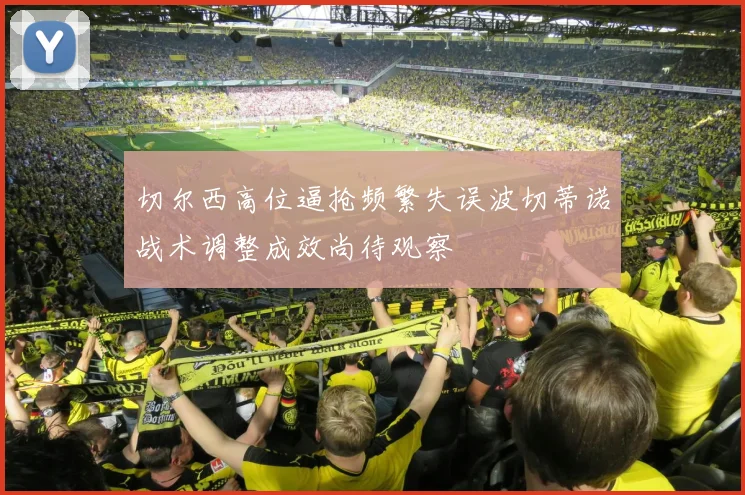 切尔西高位逼抢频繁失误波切蒂诺战术调整成效尚待观察