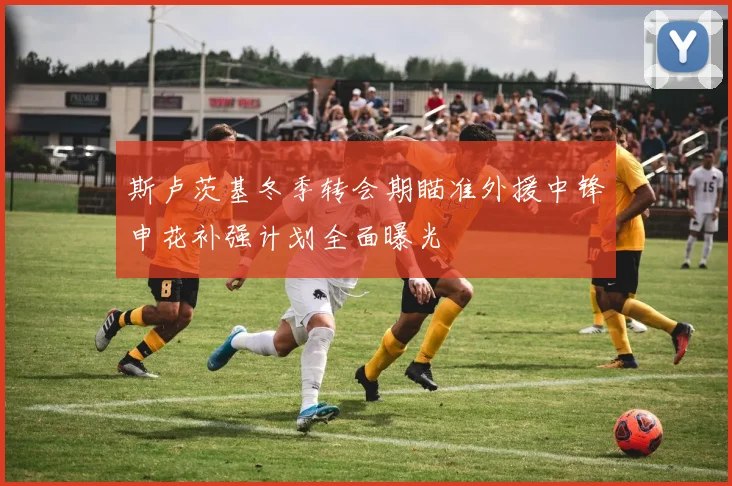 斯卢茨基冬季转会期瞄准外援中锋申花补强计划全面曝光
